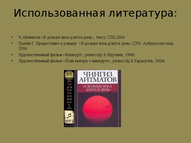 Использованная литература: Ч.Айтматов «И дольше века длится день», текст, СПб,2004 Грачёв Г. Предисловие к роману «И дольше века длится день»,СПб: Азбука-классика, 2004 Художественный фильм «Манкурт», режиссёр Х.Нурлиев, 1990г. Художественный фильм «Плач матери о манкурте», режиссёр Б.Карагулов, 2004г  