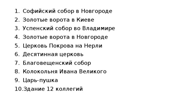 Софийский собор в Новгороде Золотые ворота в Киеве Успенский собор во Владимире Золотые ворота в Новгороде Церковь Покрова на Нерли Десятинная церковь Благовещенский собор Колокольня Ивана Великого Царь-пушка Здание 12 коллегий 