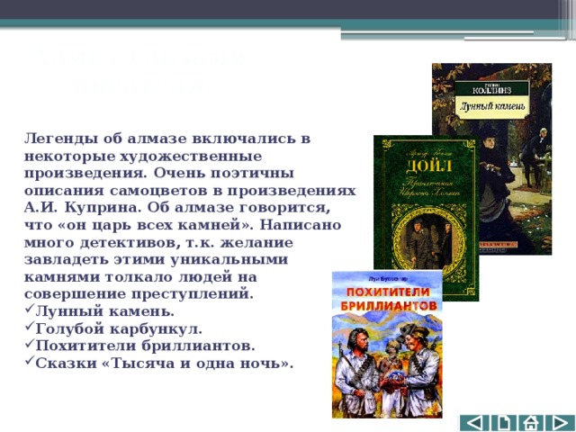 Алмаз глазами  писателя. Легенды об алмазе включались в некоторые художественные произведения. Очень поэтичны описания самоцветов в произведениях А.И. Куприна. Об алмазе говорится, что «он царь всех камней». Написано много детективов, т.к. желание завладеть этими уникальными камнями толкало людей на совершение преступлений. Лунный камень. Голубой карбункул. Похитители бриллиантов. Сказки «Тысяча и одна ночь». 