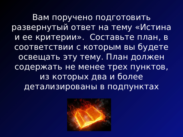 Вам поручено подготовить развернутый ответ на тему «Истина и ее критерии». Составьте план, в соответствии с которым вы будете освещать эту тему. План должен содержать не менее трех пунктов, из которых два и более детализированы в подпунктах 