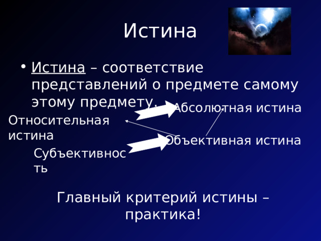 Истина Истина – соответствие представлений о предмете самому этому предмету. Абсолютная истина Относительная истина Объективная истина Субъективность Главный критерий истины – практика! 