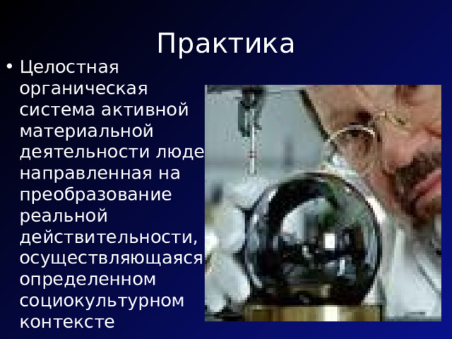 Практика Целостная органическая система активной материальной деятельности людей, направленная на преобразование реальной действительности, осуществляющаяся в определенном социокультурном контексте 