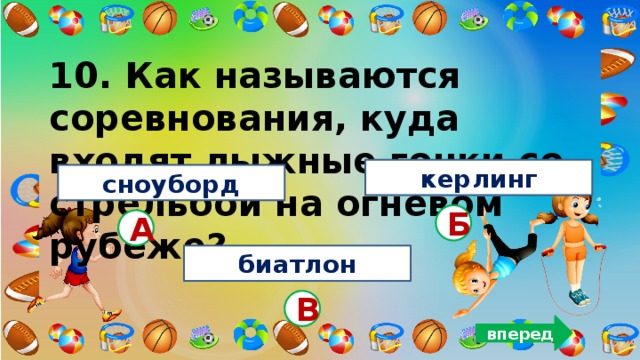 10. Как называются соревнования, куда входят лыжные гонки со стрельбой на огневом рубеже?   керлинг сноуборд Б А биатлон В вперед 