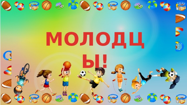 МОЛОДЦЫ! 
