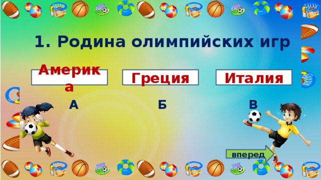 1. Родина олимпийских игр Америка Греция Италия А В Б вперед 