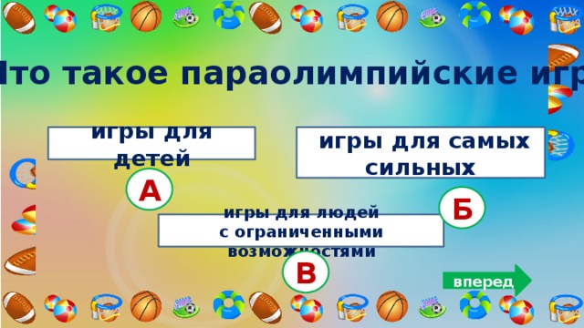 5. Что такое параолимпийские игры? игры для детей  игры для самых сильных А Б  игры для людей с ограниченными возможностями В вперед 