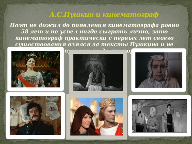А.С.Пушкин и кинематограф Поэт не дожил до появления кинематографа ровно 58 лет и не успел нигде сыграть лично, зато кинематограф практически с первых лет своего существования взялся за тексты Пушкина и не отпускает их до сих пор 