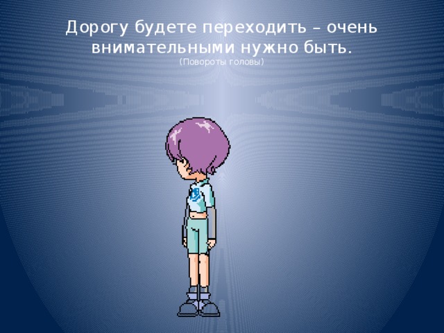 Дорогу будете переходить – очень внимательными нужно быть.  (Повороты головы) 