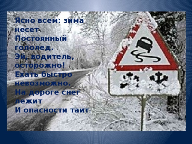 Ясно всем: зима несет Постоянный гололед. Эй, водитель, осторожно! Ехать быстро невозможно. На дороге снег лежит И опасности таит : 