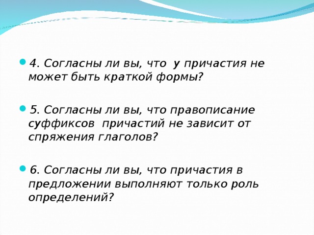 4. Согласны ли вы, что у причастия не может быть краткой формы?  5. Согласны ли вы, что правописание суффиксов причастий не зависит от спряжения глаголов? 6. Согласны ли вы, что причастия в предложении выполняют только роль определений?  