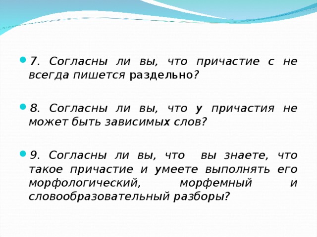 7. Согласны ли вы, что причастие с не всегда пишется раздельно ?  8. Согласны ли вы, что у причастия не может быть зависимых слов?  9. Согласны ли вы, что вы знаете, что такое причастие и умеете выполнять его морфологический, морфемный и словообразовательный разборы?  