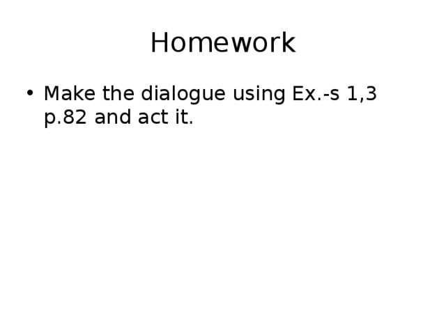 Homework Make the dialogue using Ex.-s 1,3 p.82 and act it. 