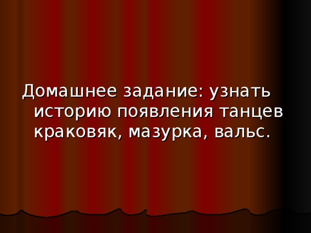 Домашнее задание: узнать историю появления танцев краковяк, мазурка, вальс. 