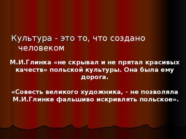 Культура - это т о, что создано человеком М.И.Глинка «не скрывал и не прятал красивых качеств» польской культуры. Она была ему дорога.  «Совесть великого художника, - не позволяла  М.И.Глинке фальшиво искривлять польское». 