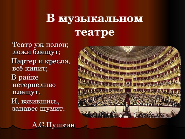 В музыкальном театре  Театр уж полон; ложи блещут;  Партер и кресла, всё кипит;  В райке нетерпеливо плещут,  И, взвившись, занавес шумит.  А.С.Пушкин 