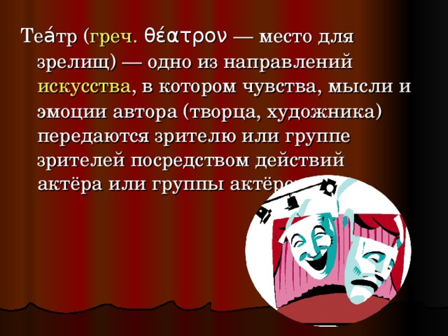 Теа́тр ( греч.  θέατρον  — место для зрелищ) — одно из направлений искусства , в котором чувства, мысли и эмоции автора (творца, художника) передаются зрителю или группе зрителей посредством действий актёра или группы актёров. 