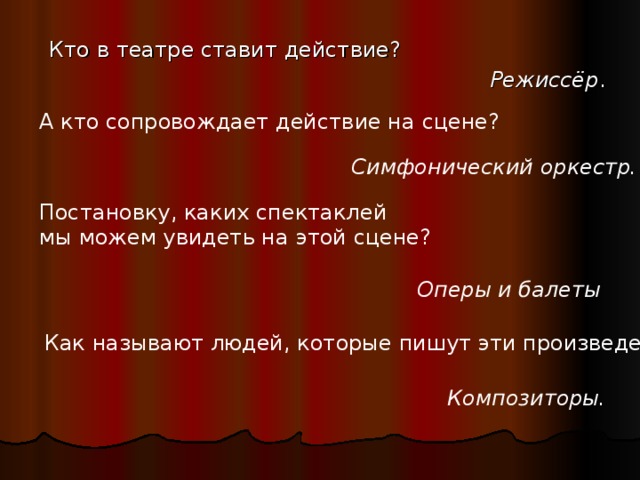 Кто в театре ставит действие? Режиссёр . А кто сопровождает действие на сцене? Симфонический оркестр.  Постановку, каких спектаклей мы можем увидеть на этой сцене? Оперы и балеты  Как называют людей, которые пишут эти произведения?  Композиторы.  