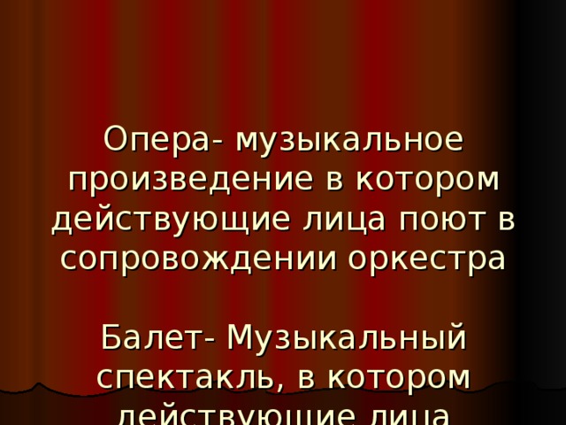 Опера- музыкальное произведение в котором действующие лица поют в сопровождении оркестра   Балет- Музыкальный спектакль, в котором действующие лица передают все чувства и эмоции с помощью танца   