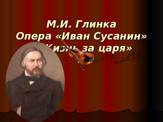 М.И. Глинка  Опера «Иван Сусанин»  «Жизнь за царя» 