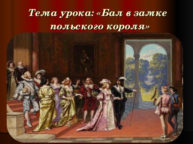  Тема урока: «Бал в замке польского короля» 