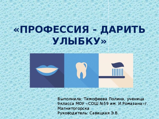 «ПРОФЕССИЯ - ДАРИТЬ УЛЫБКУ» Выполнила: Тимофеева Полина, ученица 9класса МОУ «СОШ №59 им. И.Ромазана»г. Магнитогорска Руководитель: Савицкая Э.В. 