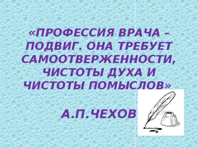 « ПРОФЕССИЯ ВРАЧА – ПОДВИГ. ОНА ТРЕБУЕТ САМООТВЕРЖЕННОСТИ, ЧИСТОТЫ ДУХА И ЧИСТОТЫ ПОМЫСЛОВ»    А.П.ЧЕХОВ 