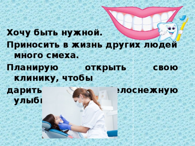 Хочу быть нужной. Приносить в жизнь других людей много смеха. Планирую открыть свою клинику, чтобы дарить красивую белоснежную улыбку. 