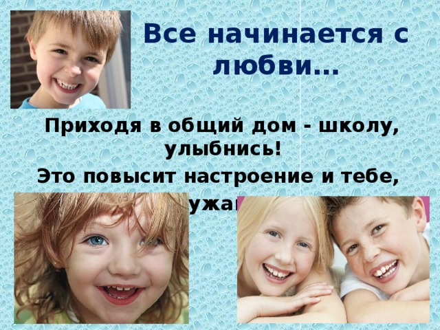 Все начинается с любви…  Приходя в общий дом - школу, улыбнись! Это повысит настроение и тебе,  и окружающим . 