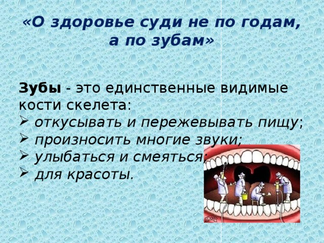 «О здоровье суди не по годам, а по зубам» Зубы - это единственные видимые кости скелета:  откусывать и пережевывать пищу ;  произносить многие звуки;  улыбаться и смеяться;  для красоты. 