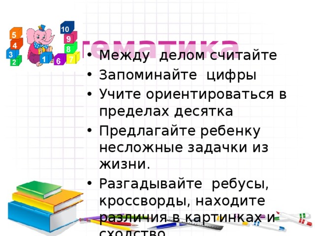  Математика Между делом считайте Запоминайте цифры Учите ориентироваться в пределах десятка Предлагайте ребенку несложные задачки из жизни. Разгадывайте ребусы, кроссворды, находите различия в картинках и сходство 