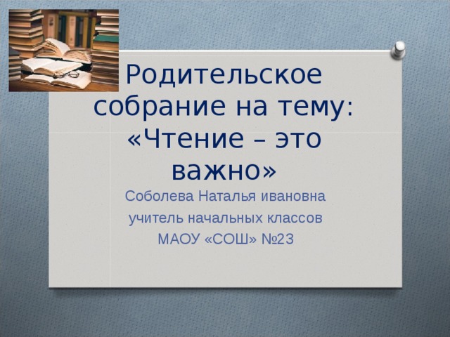 Родительское собрание на тему: «Чтение – это важно» Соболева Наталья ивановна  учитель начальных классов МАОУ «СОШ» №23 