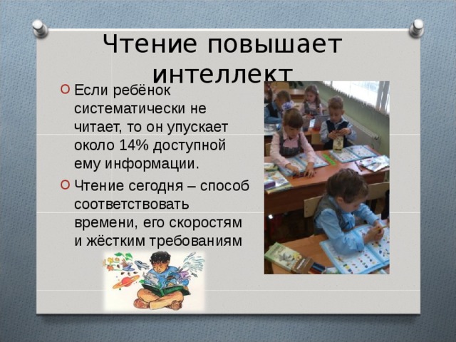 Чтение повышает интеллект Если ребёнок систематически не читает, то он упускает около 14% доступной ему информации. Чтение сегодня – способ соответствовать времени, его скоростям и жёстким требованиям 