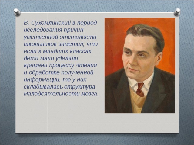  В. Сухомлинский в период исследования причин умственной отсталости школьников заметил, что если в младших классах дети мало уделяли времени процессу чтения и обработке полученной информации, то у них складывалась структура малодеятельности мозга. 