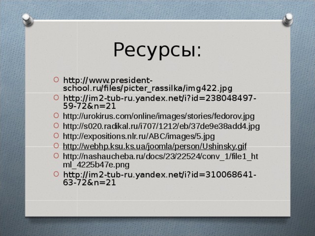 Ресурсы: http://www.president-school.ru/files/picter_rassilka/img422.jpg http://im2-tub-ru.yandex.net/i?id=238048497-59-72&n=21 http://urokirus.com/online/images/stories/fedorov.jpg http://s020.radikal.ru/i707/1212/eb/37de9e38add4.jpg http://expositions.nlr.ru/ABC/images/5.jpg http://webhp.ksu.ks.ua/joomla/person/Ushinsky.gif http://nashaucheba.ru/docs/23/22524/conv_1/file1_html_4225b47e.png http://im2-tub-ru.yandex.net/i?id=310068641-63-72&n=21   