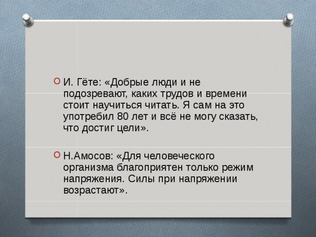 И. Гёте: «Добрые люди и не подозревают, каких трудов и времени стоит научиться читать. Я сам на это употребил 80 лет и всё не могу сказать, что достиг цели». Н.Амосов: «Для человеческого организма благоприятен только режим напряжения. Силы при напряжении возрастают». 