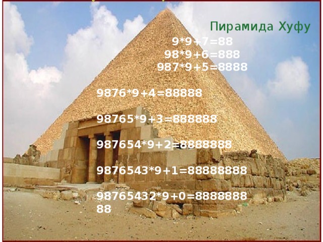Пирамида Хуфу  9*9+7=88  98*9+6=888  987*9+5=8888  9876*9+4=88888  98765*9+3=888888  987654*9+2=8888888  9876543*9+1=88888888  98765432*9+0=888888888 