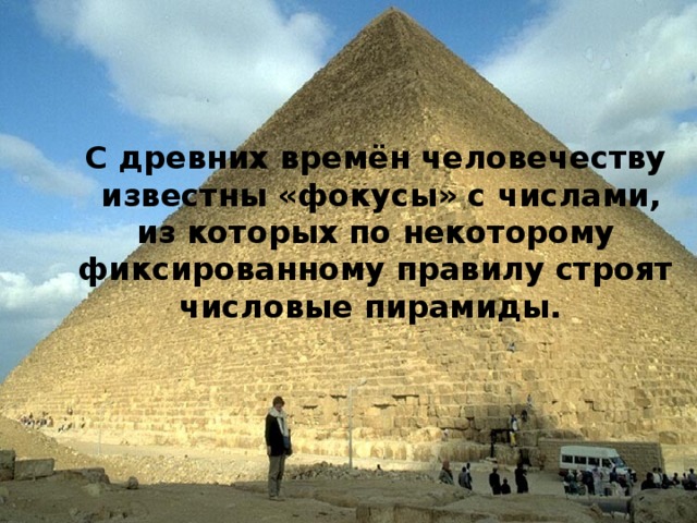         С древних времён человечеству  известны «фокусы» с числами, из которых по некоторому фиксированному правилу строят числовые пирамиды.  