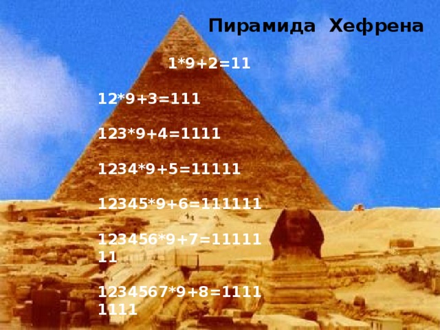 Пирамида Хефрена  1*9+2=11  12*9+3=111  123*9+4=1111  1234*9+5=11111  12345*9+6=111111  123456*9+7=1111111  1234567*9+8=11111111  12345678*9+9=111111111  