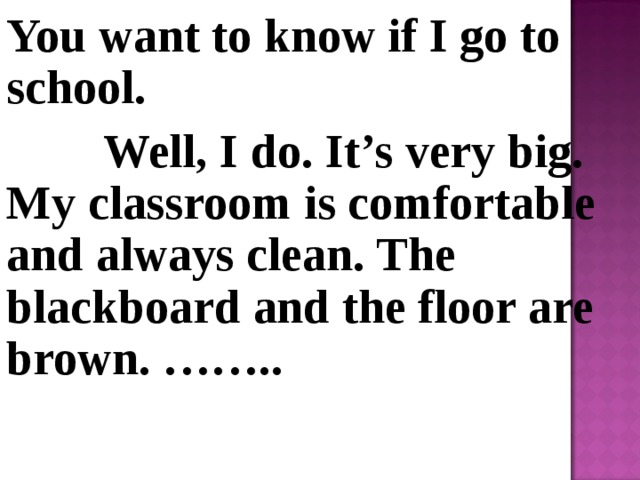 You want to know if I go to school.  Well, I do. It’s very big. My classroom is comfortable and always clean. The blackboard and the floor are brown. ……..  
