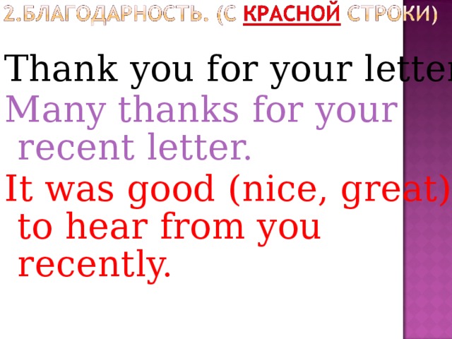 Thank  you for your letter. Many thanks for your recent letter. It was good (nice, great) to hear from you recently. 