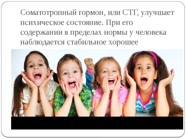 Соматотропный гормон, или СТГ, улучшает психическое состояние. При его содержании в пределах нормы у человека наблюдается стабильное хорошее настроение. 