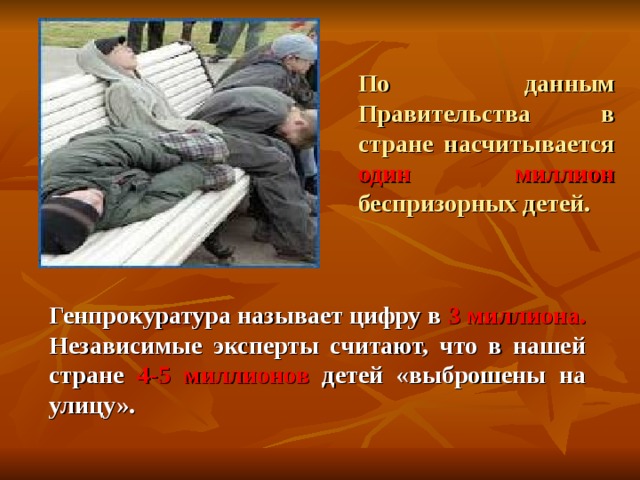 По данным Правительства в стране насчитывается один миллион беспризорных детей. Генпрокуратура называет цифру в 3 миллиона. Независимые эксперты считают, что в нашей стране 4-5 миллионов детей «выброшены на улицу».  