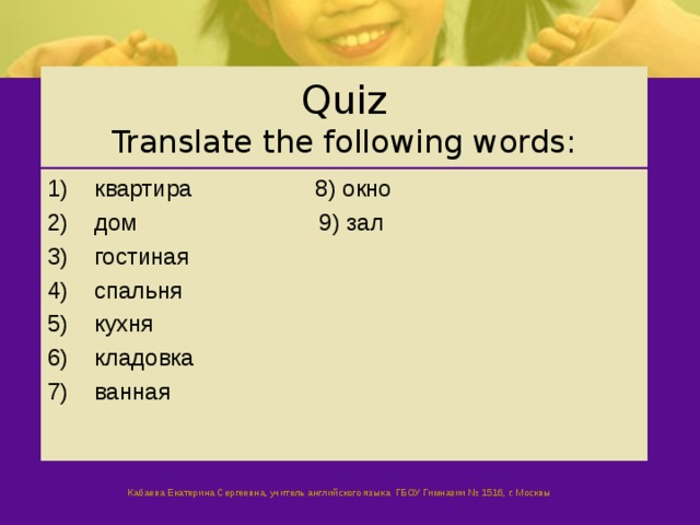 Quiz  Translate the following words: квартира 8) окно дом 9) зал гостиная спальня кухня кладовка ванная     Кабаева Екатерина Сергеевна, учитель английского языка  ГБОУ Гимназии № 1516, г. Москвы  