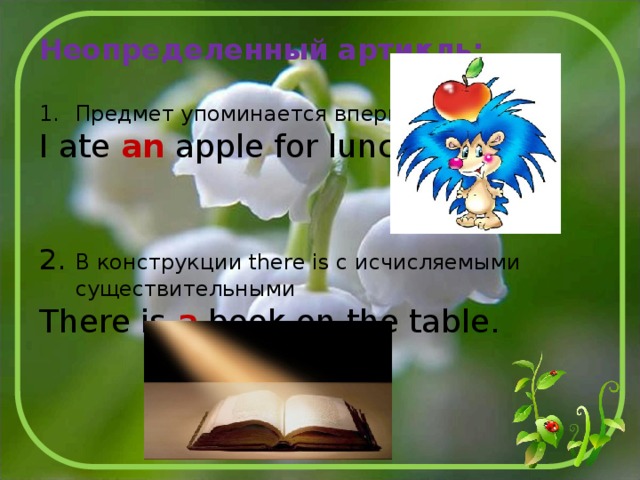 Неопределенный артикль:  Предмет упоминается впервые I ate an apple for lunch. 2. В конструкции there is с исчисляемыми существительными There is a book on the table. 