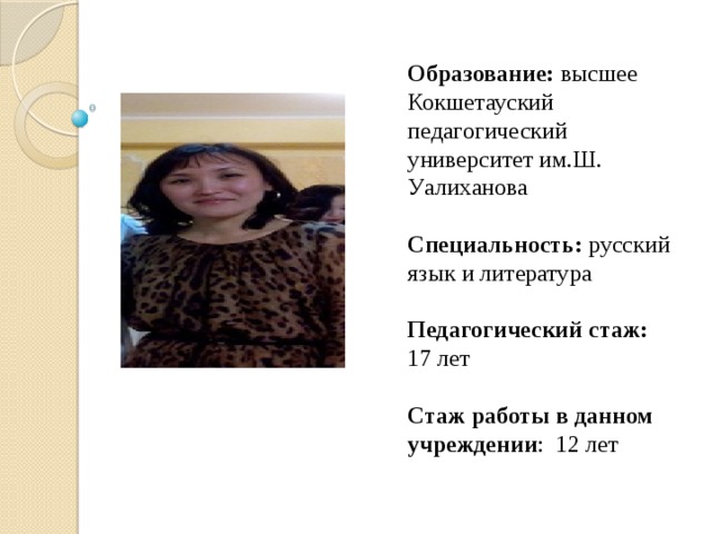 Образование: высшее Кокшетауский педагогический университет им.Ш. Уалиханова Специальность: русский язык и литература Педагогический стаж: 17 лет Стаж работы в данном учреждении : 12 лет 
