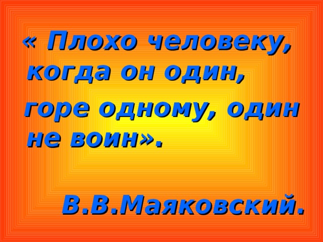  « Плохо человеку, когда он один,  горе одному, один не воин».  В.В.Маяковский. 