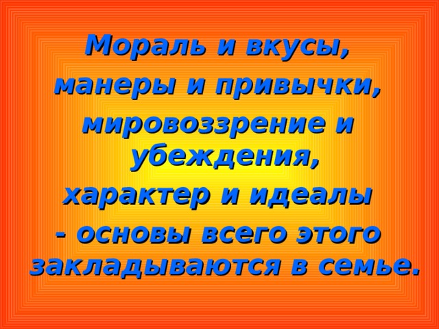 Мораль и вкусы, манеры и привычки, мировоззрение и убеждения, характер и идеалы - основы всего этого закладываются в семье. 