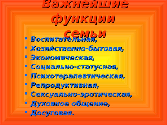 Важнейшие функции  семьи Воспитательная, Хозяйственно-бытовая, Экономическая, Социально-статусная, Психотерапевтическая, Репродуктивная, Сексуально-эротическая, Духовное общение, Досуговая. 
