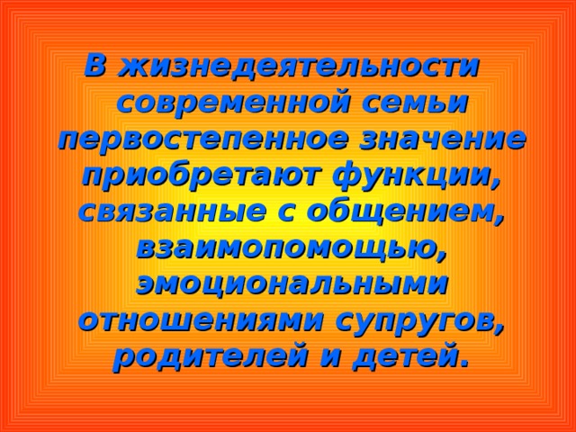 В жизнедеятельности современной семьи первостепенное значение приобретают функции, связанные с общением, взаимопомощью, эмоциональными отношениями супругов, родителей и детей. 