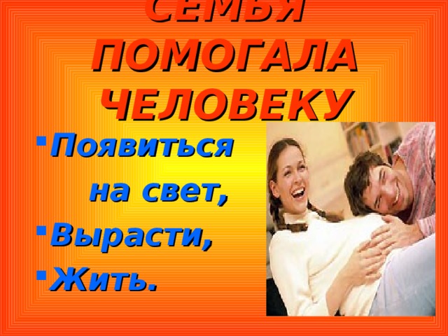 СЕМЬЯ ПОМОГАЛА ЧЕЛОВЕКУ Появиться  на свет, Вырасти, Жить. 